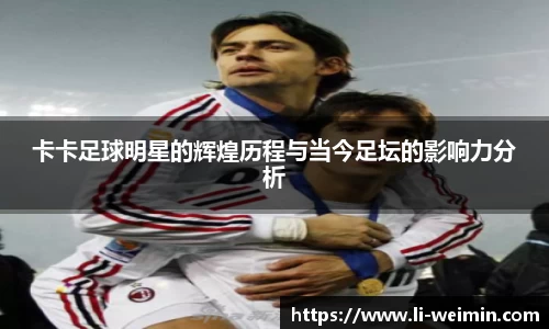 卡卡足球明星的辉煌历程与当今足坛的影响力分析