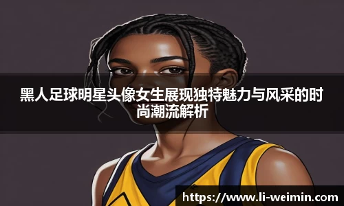 黑人足球明星头像女生展现独特魅力与风采的时尚潮流解析