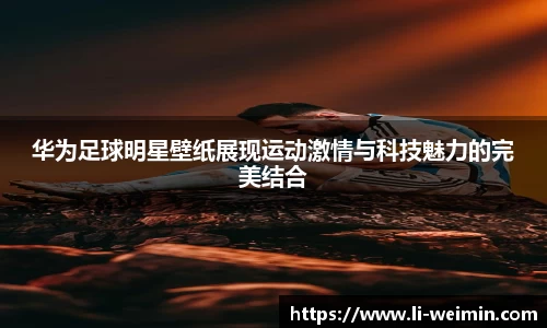 华为足球明星壁纸展现运动激情与科技魅力的完美结合