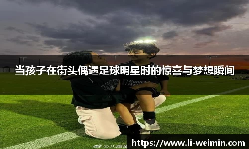 当孩子在街头偶遇足球明星时的惊喜与梦想瞬间