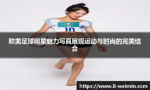 欧美足球明星魅力写真展现运动与时尚的完美结合