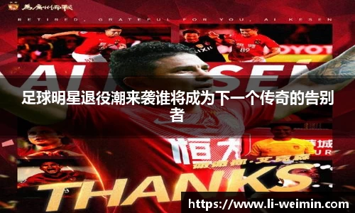 足球明星退役潮来袭谁将成为下一个传奇的告别者